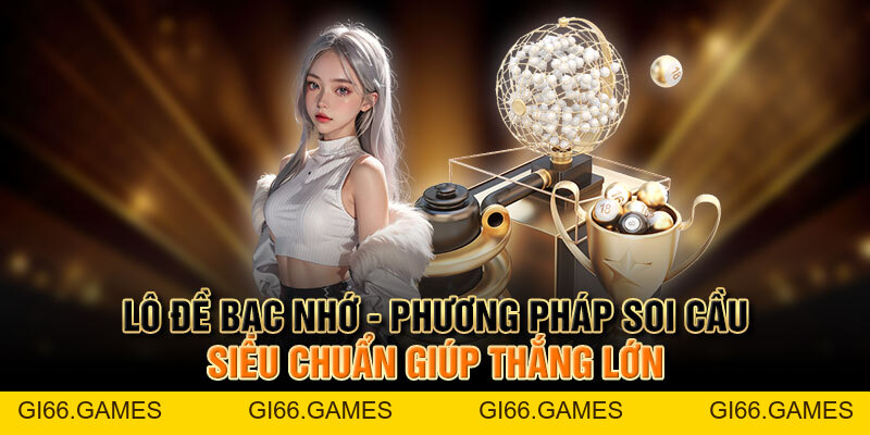 Lô Đề Bạc Nhớ - Phương Pháp Soi Cầu Chuẩn Giúp Thắng Lớn